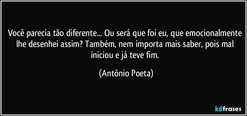 Você parecia tão diferente... Ou será que foi eu, que emocionalmente lhe desenhei assim? Também, nem importa mais saber, pois mal iniciou e já teve fim. (Antônio Poeta)
