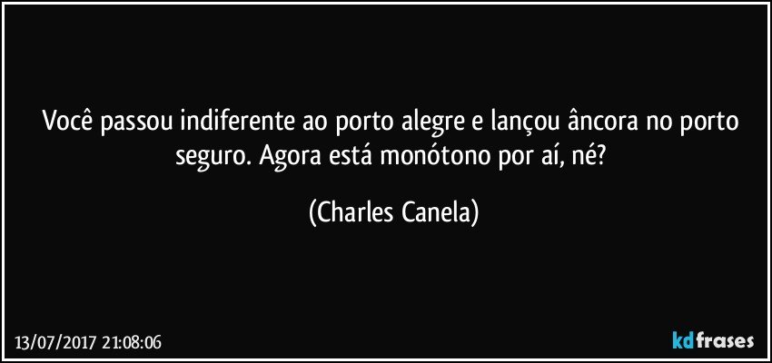 Você passou indiferente ao porto alegre e lançou âncora no porto seguro. Agora está monótono por aí, né? (Charles Canela)