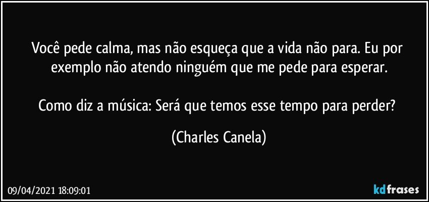 Você pede calma, mas não esqueça que a vida não para. Eu por exemplo não atendo ninguém que me pede para esperar.

Como diz a música: Será que temos esse tempo para perder? (Charles Canela)