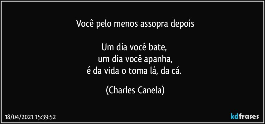 Você pelo menos assopra depois

Um dia você bate, 
um dia você apanha,
é da vida o toma lá, da cá. (Charles Canela)