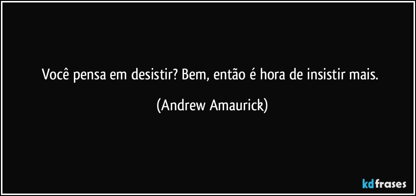 Você pensa em desistir? Bem, então é hora de insistir mais. (Andrew Amaurick)