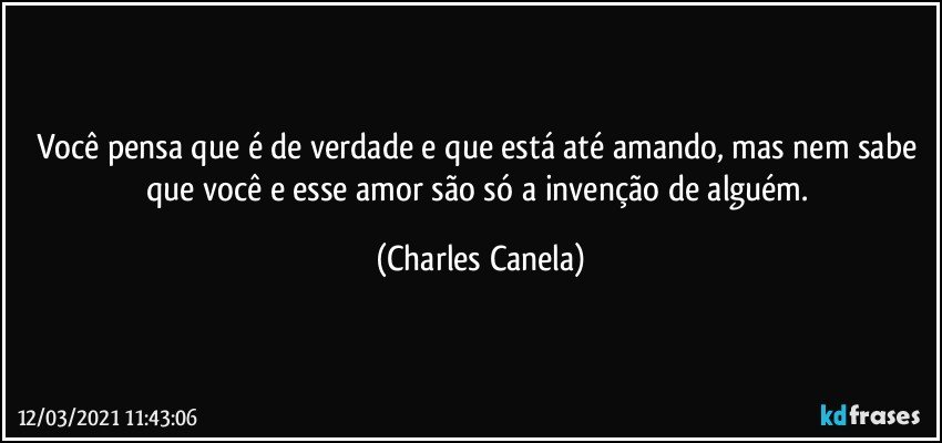 Você pensa que é de verdade e que está até amando, mas nem sabe que você e esse amor são só a invenção de alguém. (Charles Canela)