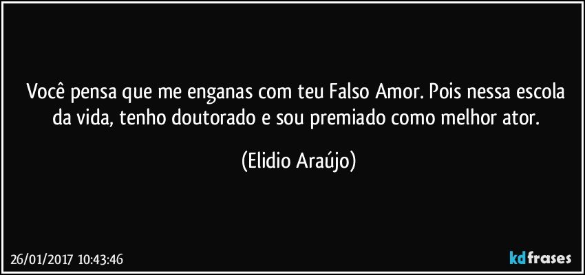 Você pensa que me enganas com teu Falso Amor. Pois nessa escola da vida, tenho doutorado e sou premiado como melhor ator. (Elidio Araújo)