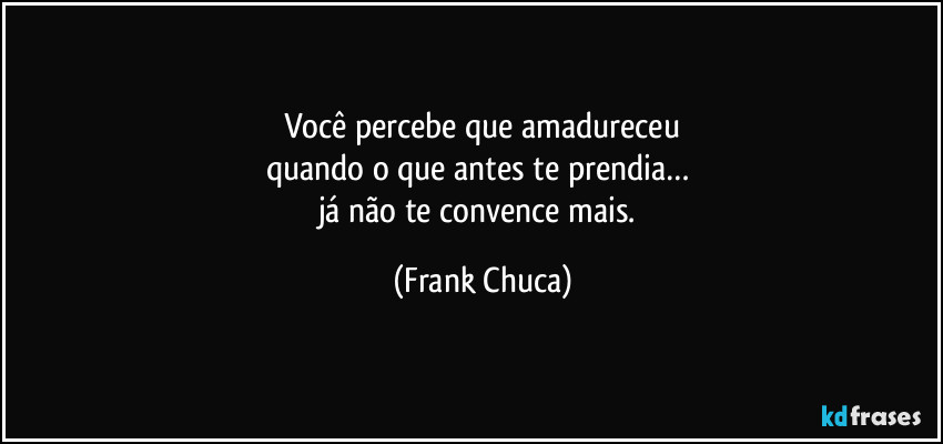 Você percebe que amadureceu
quando o que antes te prendia… 
já não te convence mais. (Frank Chuca)