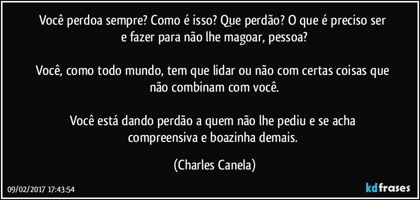 Você perdoa sempre? Como é isso? Que perdão? O que é preciso ser e fazer para não lhe magoar, pessoa?

Você, como todo mundo, tem que lidar ou não com certas coisas que não combinam com você.

Você está dando perdão a quem não lhe pediu e se acha compreensiva e boazinha demais. (Charles Canela)