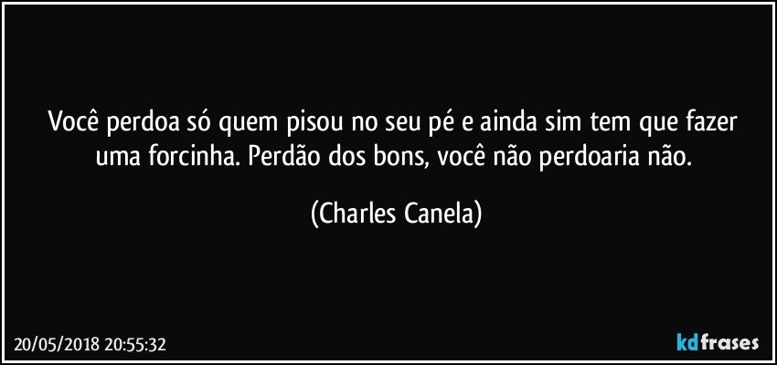 Você perdoa só quem pisou no seu pé e ainda sim tem que fazer uma forcinha. Perdão dos bons, você não perdoaria não. (Charles Canela)