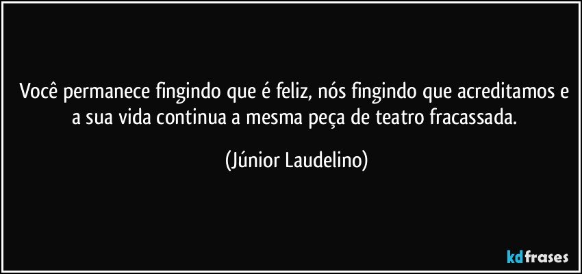 Você permanece fingindo que é feliz, nós fingindo que acreditamos e a sua vida continua a mesma peça de teatro fracassada. (Júnior Laudelino)