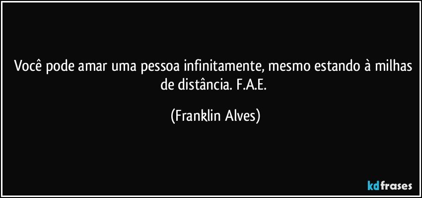 Você pode amar uma pessoa infinitamente, mesmo estando à milhas de distância. F.A.E. (Franklin Alves)