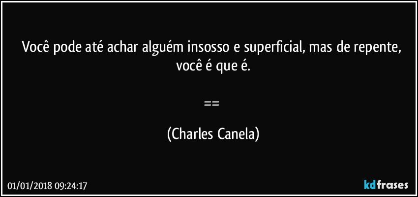 Você pode até achar alguém insosso e superficial, mas de repente, você é que é.

== (Charles Canela)