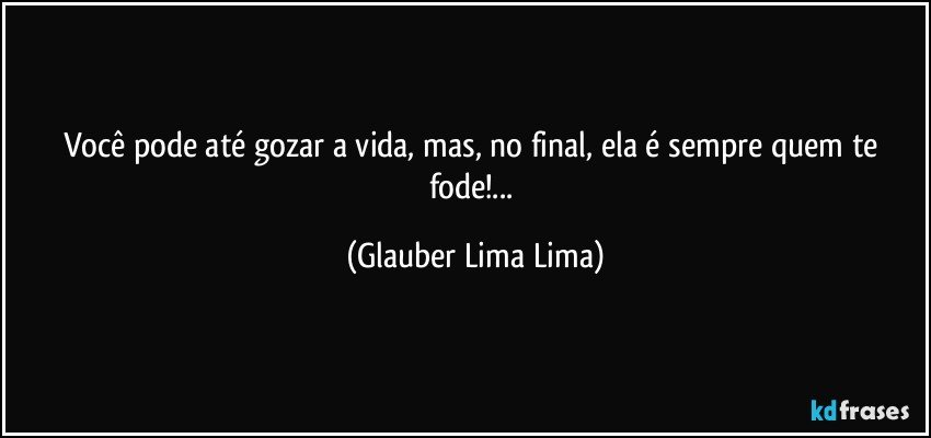 Você pode até gozar a vida, mas, no final, ela é sempre quem te fode!... (Glauber Lima Lima)