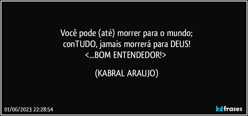 Você pode (até) morrer para o mundo;
conTUDO, jamais morrerá para DEUS!
<...BOM ENTENDEDOR!> (KABRAL ARAUJO)