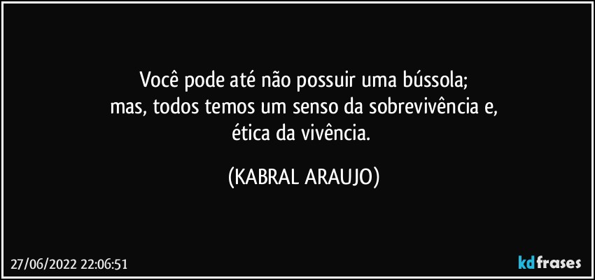 Você pode até não possuir uma bússola;
mas, todos temos um senso da sobrevivência e,
ética da vivência. (KABRAL ARAUJO)