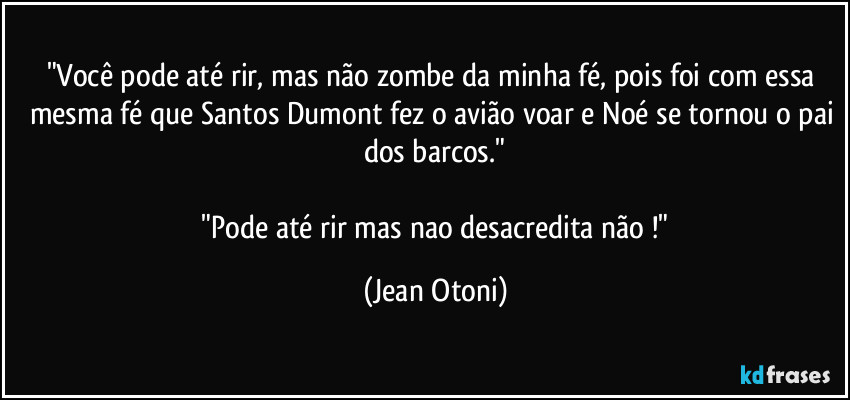 "Você pode até rir, mas não zombe da minha fé, pois foi com essa mesma fé que Santos Dumont fez o avião voar e Noé se tornou o pai dos barcos."

   "Pode até rir mas nao desacredita não  !" (Jean Otoni)