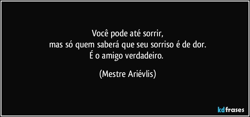 Você pode até sorrir,
mas só quem saberá que seu sorriso é de dor.
É o amigo verdadeiro. (Mestre Ariévlis)