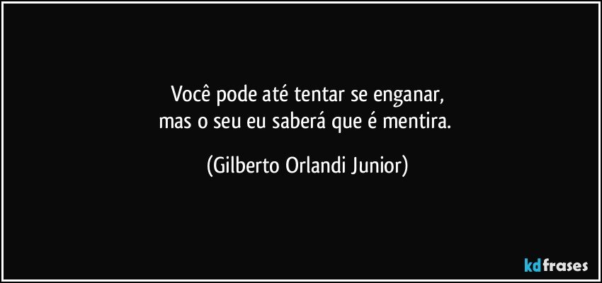 Você pode até tentar se enganar,
mas o seu eu saberá que é mentira. (Gilberto Orlandi Junior)