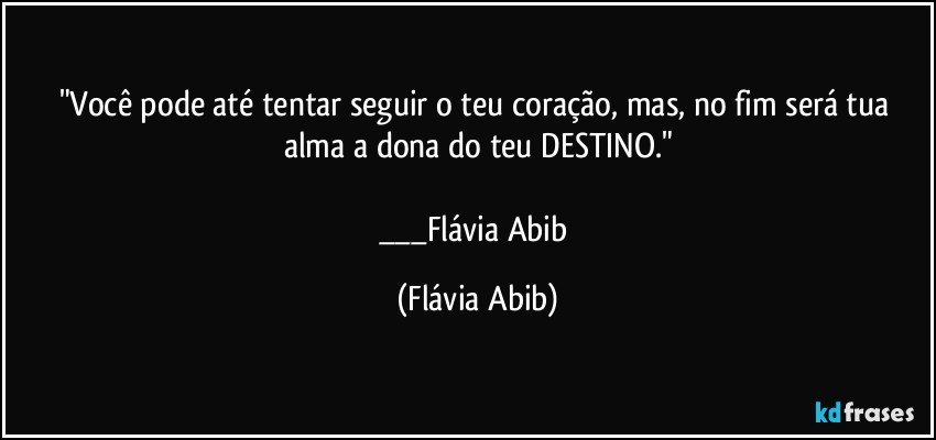 "Você pode até tentar seguir o teu coração, mas, no fim será tua alma a dona do teu DESTINO."

___Flávia Abib (Flávia Abib)