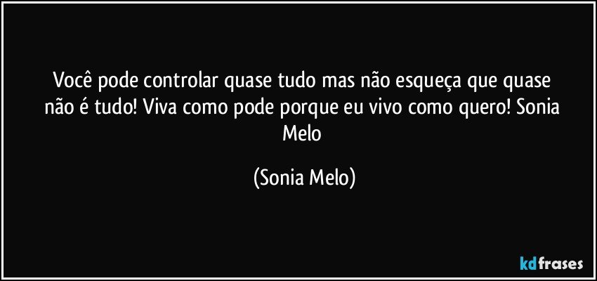 Você pode  controlar  quase  tudo  mas não  esqueça  que   quase não  é tudo! Viva  como  pode  porque eu vivo  como quero! Sonia Melo (Sonia Melo)