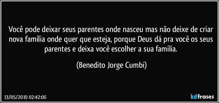 Você pode deixar seus parentes onde nasceu mas não deixe de criar nova família onde quer que esteja, porque Deus dá pra você os seus parentes e deixa você escolher a sua família. (Benedito Jorge Cumbi)