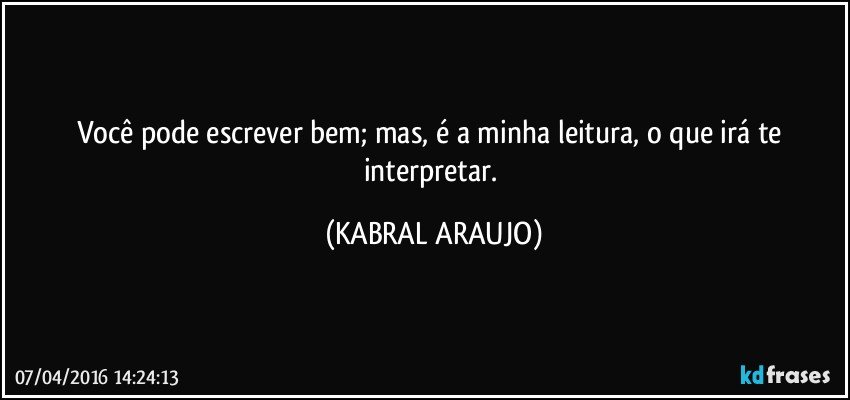 Você pode escrever bem; mas, é a minha leitura, o que irá te interpretar. (KABRAL ARAUJO)
