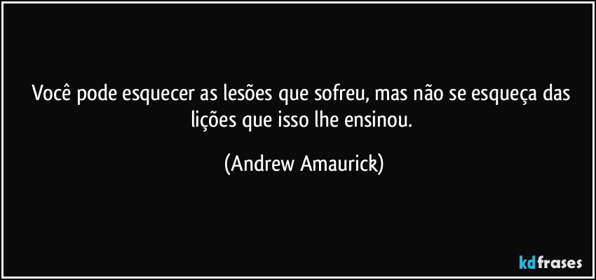 Você pode esquecer as lesões que sofreu, mas não se esqueça das lições que isso lhe ensinou. (Andrew Amaurick)