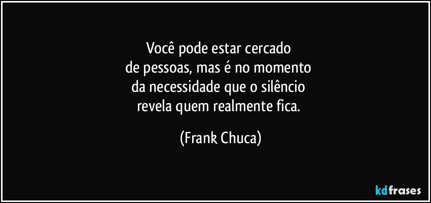 Você pode estar cercado 
de pessoas, mas é no momento 
da necessidade que o silêncio 
revela quem realmente fica. (Frank Chuca)