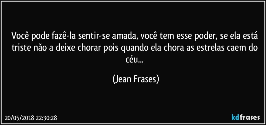 Você pode fazê-la sentir-se amada, você tem esse poder, se ela está triste não a deixe chorar pois quando ela chora as estrelas caem do céu... (Jean Frases)