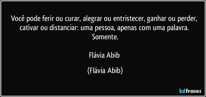 Você pode ferir ou curar, alegrar ou entristecer, ganhar ou perder, cativar ou distanciar: uma pessoa, apenas com uma palavra. Somente.

Flávia Abib (Flávia Abib)