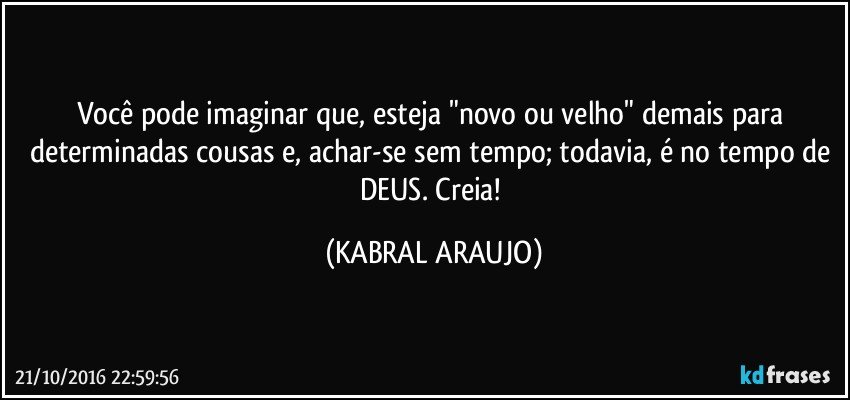 Você pode imaginar que, esteja "novo ou velho" demais para determinadas cousas e, achar-se sem tempo; todavia, é no tempo de DEUS. Creia! (KABRAL ARAUJO)