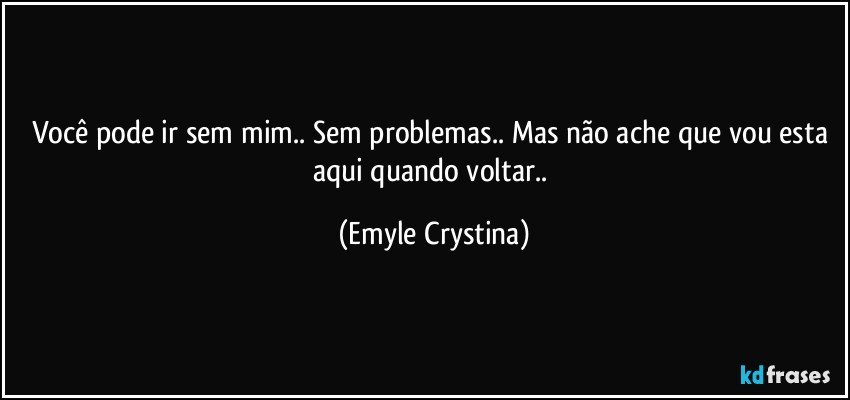 Você pode ir sem mim.. Sem problemas.. Mas não ache que vou esta aqui quando voltar.. (Emyle Crystina)
