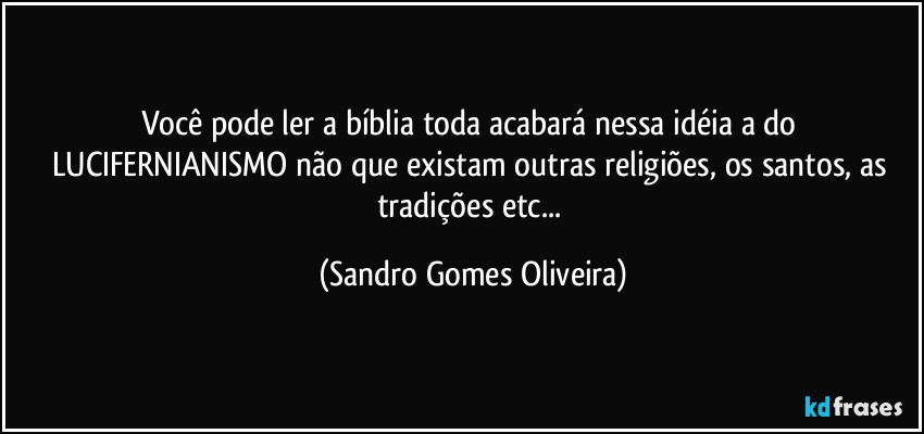 Você pode ler a bíblia toda acabará nessa idéia a do LUCIFERNIANISMO não que existam outras religiões, os santos, as tradições etc... (Sandro Gomes Oliveira)