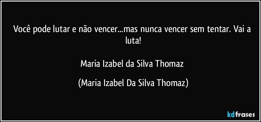 Você pode lutar e não vencer...mas nunca vencer sem tentar. Vai a luta!

Maria Izabel da Silva Thomaz (Maria Izabel Da Silva Thomaz)