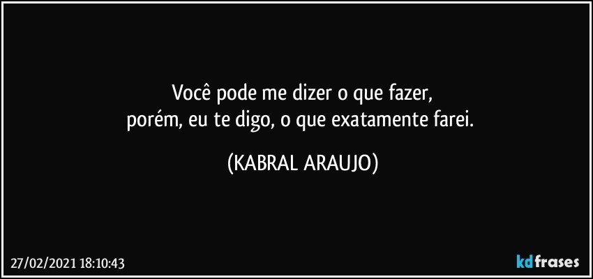 Você pode me dizer o que fazer,
porém, eu te digo, o que exatamente farei. (KABRAL ARAUJO)