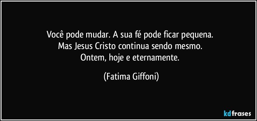 Você pode mudar. A sua fé pode ficar pequena. 
Mas Jesus Cristo continua sendo mesmo. 
Ontem, hoje e eternamente. (Fatima Giffoni)