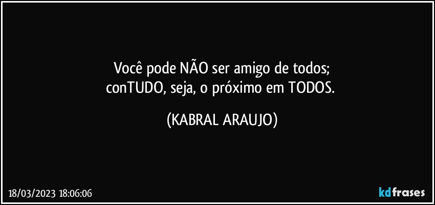 Você pode NÃO ser amigo de todos;
conTUDO, seja, o próximo em TODOS. (KABRAL ARAUJO)