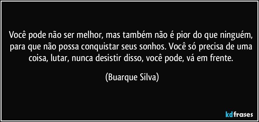 Você pode não ser melhor, mas também não é pior do que ninguém, para que não possa conquistar seus sonhos. Você só precisa de uma coisa, lutar, nunca desistir disso, você pode, vá em frente. (Buarque Silva)