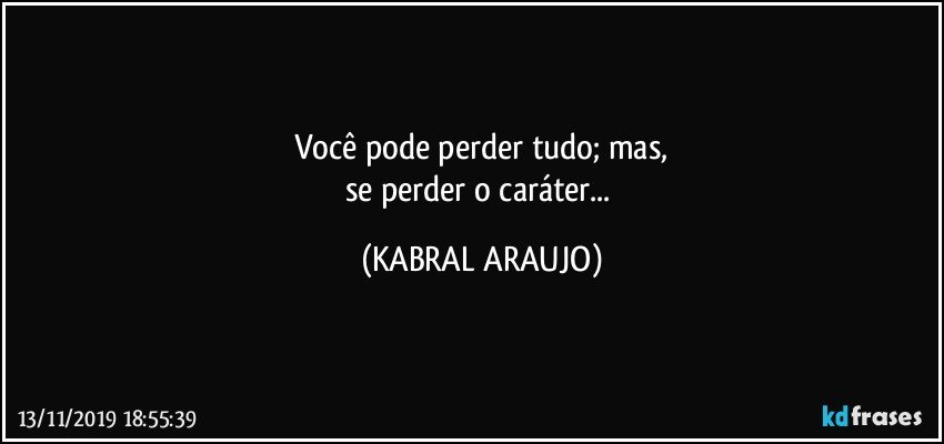 Você pode perder tudo; mas,
se perder o caráter... (KABRAL ARAUJO)