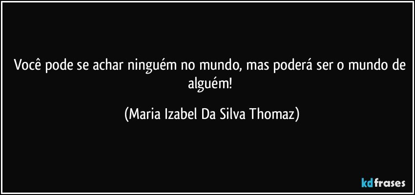 Você pode se achar ninguém no mundo, mas poderá ser o mundo de alguém! (Maria Izabel Da Silva Thomaz)