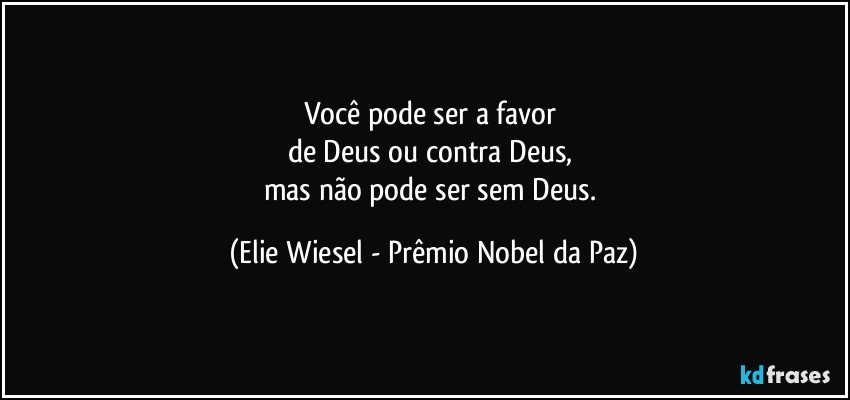 Você pode ser a favor 
de Deus ou contra Deus, 
mas não pode ser sem Deus. (Elie Wiesel - Prêmio Nobel da Paz)