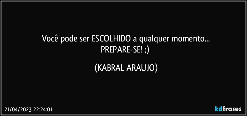 Você pode ser ESCOLHIDO a qualquer momento...
PREPARE-SE! ;) (KABRAL ARAUJO)