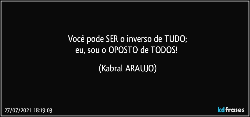 Você pode SER o inverso de TUDO;
eu, sou o OPOSTO de TODOS! (KABRAL ARAUJO)