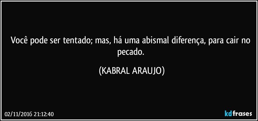 Você pode ser tentado; mas, há uma abismal diferença, para cair no pecado. (KABRAL ARAUJO)