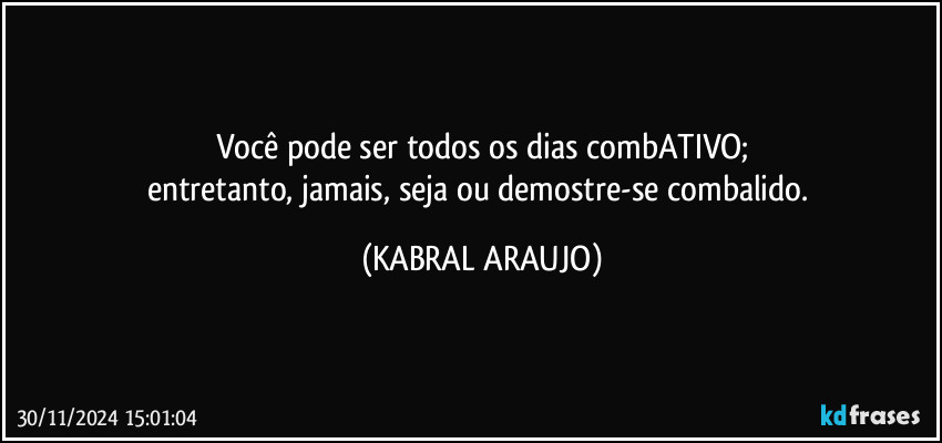 Você pode ser todos os dias combATIVO;
entretanto, jamais, seja ou demostre-se combalido. (KABRAL ARAUJO)