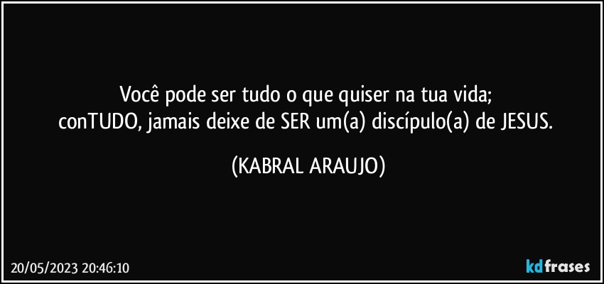 Você pode ser tudo o que quiser na tua vida; 
conTUDO, jamais deixe de SER um(a) discípulo(a) de JESUS. (KABRAL ARAUJO)