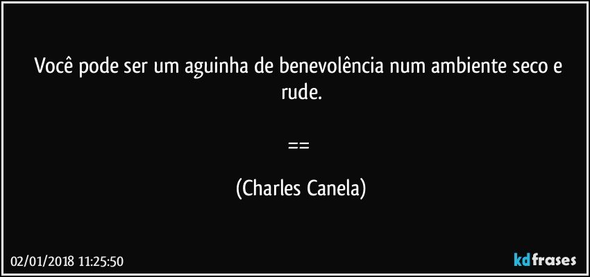 Você pode ser um aguinha de benevolência num ambiente seco e rude.

== (Charles Canela)