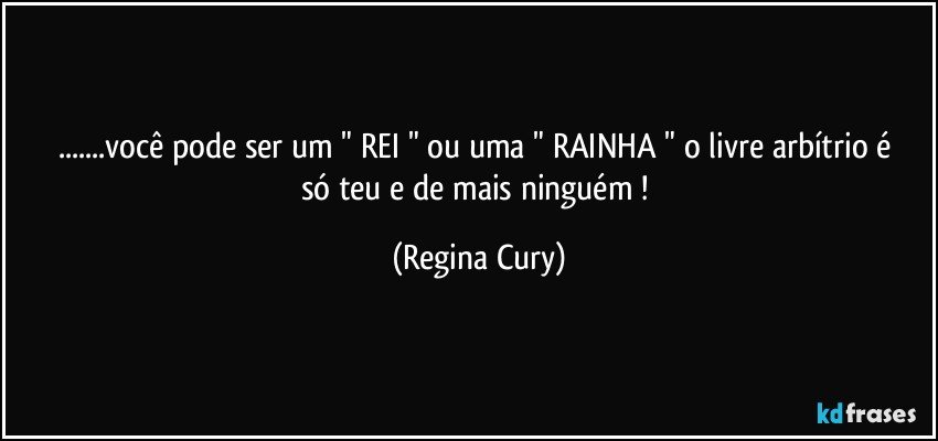 ...você  pode ser  um " REI "  ou  uma " RAINHA "  o livre arbítrio é só teu e de  mais ninguém ! (Regina Cury)