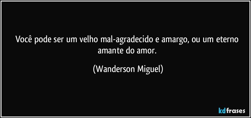 Você pode ser um velho mal-agradecido e amargo, ou um eterno amante do amor. (Wanderson Miguel)