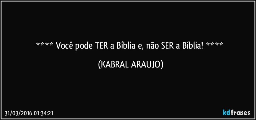  Você pode TER a Bíblia e, não SER a Bíblia!  (KABRAL ARAUJO)