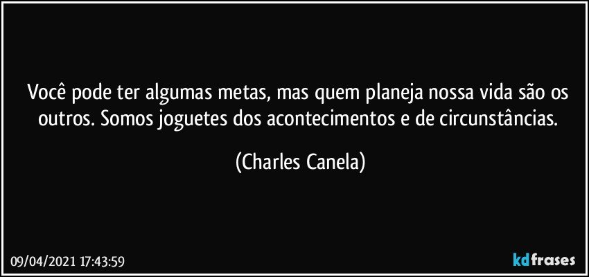 Você pode ter algumas metas, mas quem planeja nossa vida são os outros. Somos joguetes dos acontecimentos e de circunstâncias. (Charles Canela)