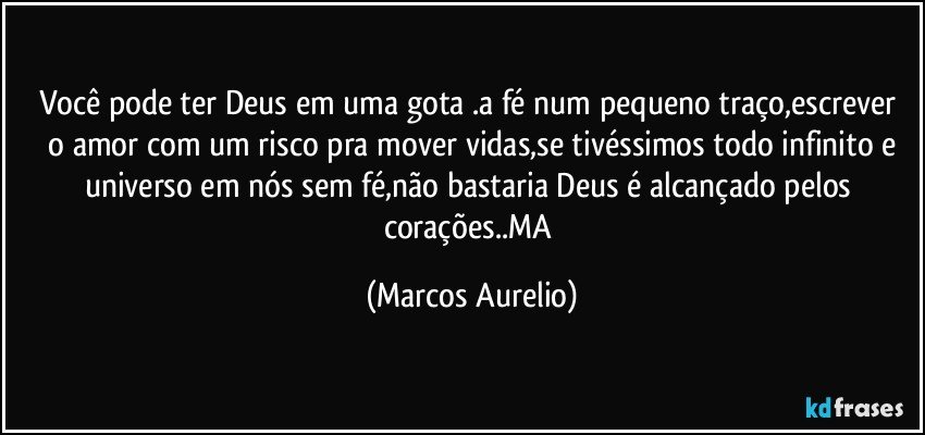 Você pode ter Deus  em uma gota .a fé  num pequeno  traço,escrever  o amor com um risco pra  mover vidas,se tivéssimos   todo infinito e universo em nós sem fé,não  bastaria  Deus é alcançado  pelos corações..MA (Marcos Aurelio)