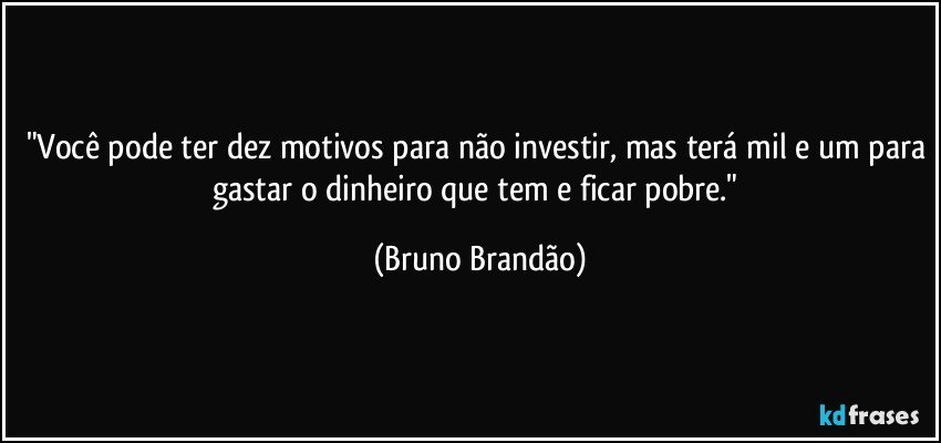 "Você pode ter dez motivos para não investir, mas terá mil e um para gastar o dinheiro que tem e ficar pobre." (Bruno Brandão)